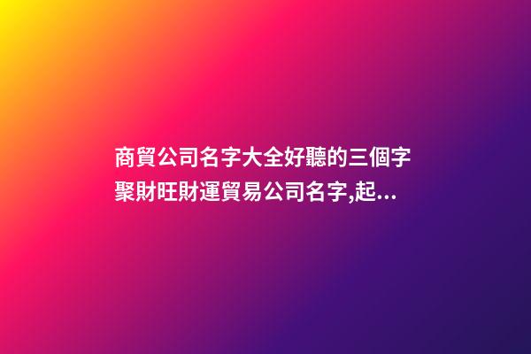 商貿公司名字大全好聽的三個字 聚財旺財運貿易公司名字,起名之家